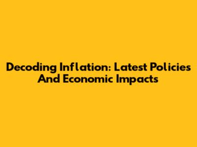 Decoding Inflation: Latest Policies And Economic Impacts