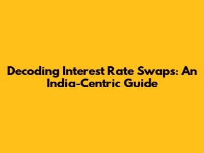 Decoding Interest Rate Swaps: An India-Centric Guide