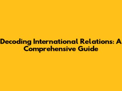 Decoding International Relations: A Comprehensive Guide