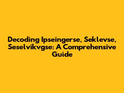 Decoding Ipseingerse, Seklevse, Seselvikvgse: A Comprehensive Guide