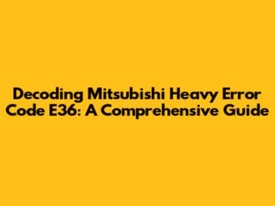 Decoding Mitsubishi Heavy Error Code E36: A Comprehensive Guide