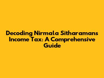 Decoding Nirmala Sitharaman's Income Tax: A Comprehensive Guide