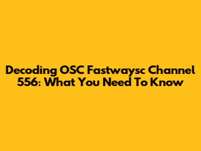 Decoding OSC Fastwaysc Channel 556: What You Need To Know