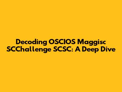 Decoding OSCIOS Maggisc SCChallenge SCSC: A Deep Dive