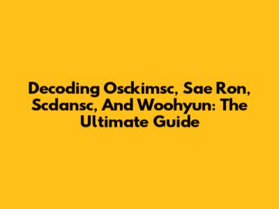 Decoding Osckimsc, Sae Ron, Scdansc, And Woohyun: The Ultimate Guide