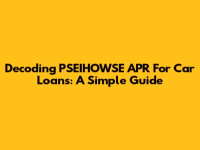 Decoding PSEIHOWSE APR For Car Loans: A Simple Guide