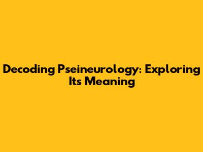 Decoding Pseineurology: Exploring Its Meaning