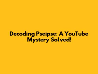 Decoding Pseipse: A YouTube Mystery Solved!