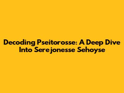 Decoding Pseitorosse: A Deep Dive Into Serejonesse Sehoyse
