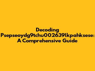 Decoding Psepseoydg9tchu002639lkpahksese: A Comprehensive Guide