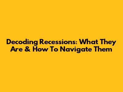 Decoding Recessions: What They Are & How To Navigate Them