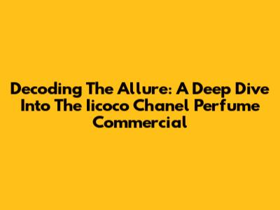 Decoding The Allure: A Deep Dive Into The Iicoco Chanel Perfume Commercial