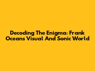 Decoding The Enigma: Frank Ocean's Visual And Sonic World