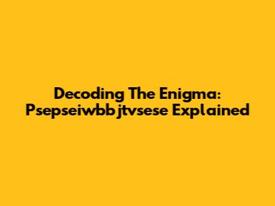 Decoding The Enigma: Psepseiwbbjtvsese Explained