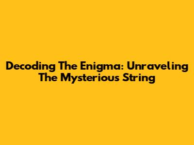Decoding The Enigma: Unraveling The Mysterious String