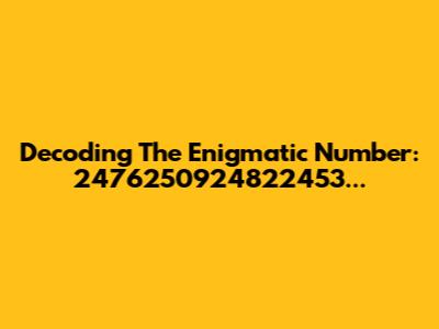 Decoding The Enigmatic Number: 2476250924822453...