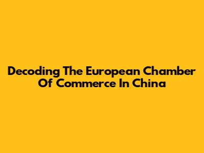 Decoding The European Chamber Of Commerce In China