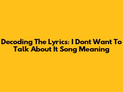 Decoding The Lyrics: 'I Don't Want To Talk About It' Song Meaning