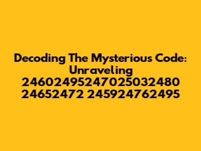 Decoding The Mysterious Code: Unraveling 24602495247025032480 24652472 245924762495
