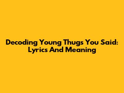 Decoding Young Thug's "You Said": Lyrics And Meaning