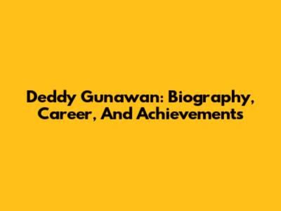 Deddy Gunawan: Biography, Career, And Achievements