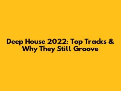 Deep House 2022: Top Tracks & Why They Still Groove