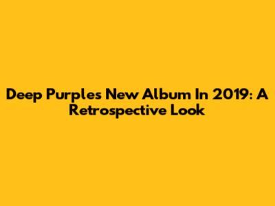 Deep Purple's New Album In 2019: A Retrospective Look