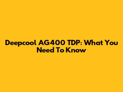 Deepcool AG400 TDP: What You Need To Know
