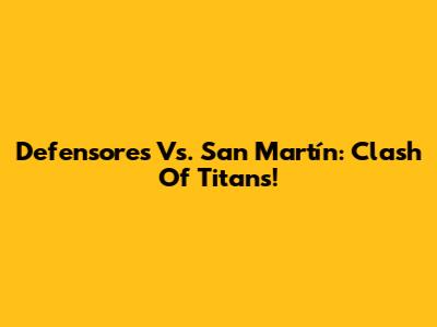 Defensores Vs. San Martín: Clash Of Titans!