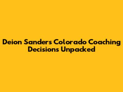 Deion Sanders' Colorado Coaching Decisions Unpacked