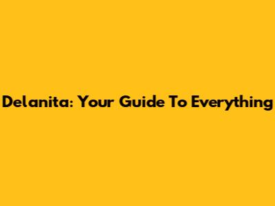 Delanita: Your Guide To Everything