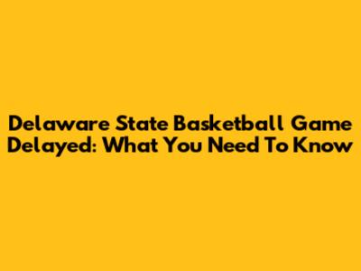 Delaware State Basketball Game Delayed: What You Need To Know