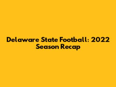 Delaware State Football: 2022 Season Recap