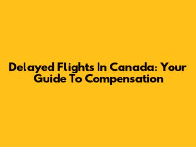 Delayed Flights In Canada: Your Guide To Compensation