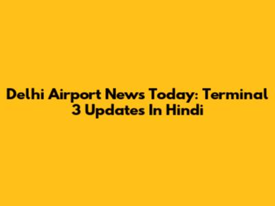 Delhi Airport News Today: Terminal 3 Updates In Hindi