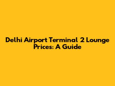 Delhi Airport Terminal 2 Lounge Prices: A Guide
