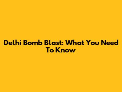 Delhi Bomb Blast: What You Need To Know