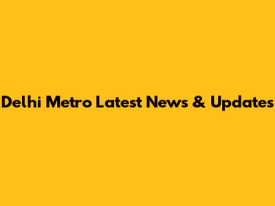Delhi Metro Latest News & Updates