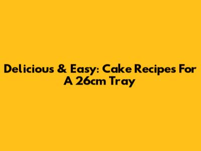 Delicious & Easy: Cake Recipes For A 26cm Tray