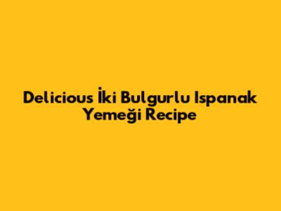 Delicious İki Bulgurlu Ispanak Yemeği Recipe