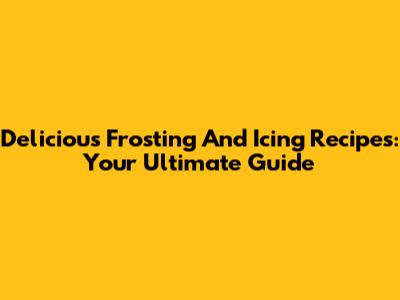 Delicious Frosting And Icing Recipes: Your Ultimate Guide