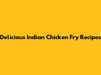 Delicious Indian Chicken Fry Recipes