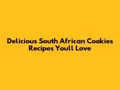 Delicious South African Cookies Recipes You'll Love