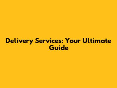 Delivery Services: Your Ultimate Guide