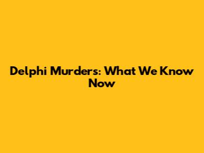 Delphi Murders: What We Know Now