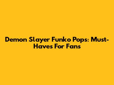 Demon Slayer Funko Pops: Must-Haves For Fans