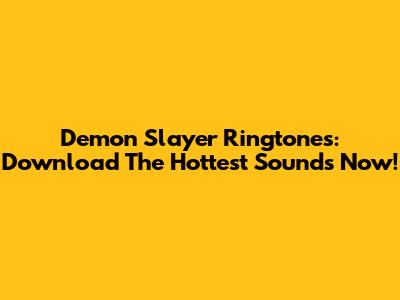 Demon Slayer Ringtones: Download The Hottest Sounds Now!