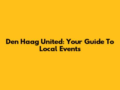 Den Haag United: Your Guide To Local Events