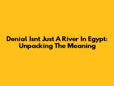 Denial Isn't Just A River In Egypt: Unpacking The Meaning