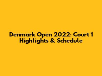 Denmark Open 2022: Court 1 Highlights & Schedule